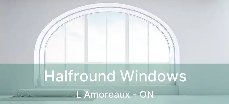  Halfround Windows L Amoreaux - ON